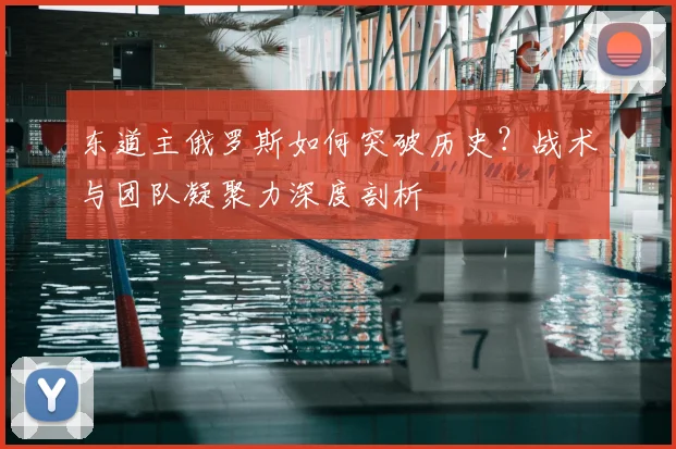 东道主俄罗斯如何突破历史？战术与团队凝聚力深度剖析