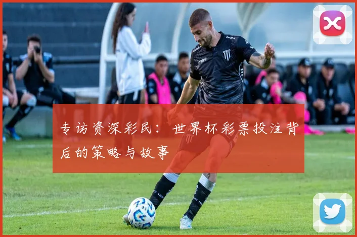 专访资深彩民：世界杯彩票投注背后的策略与故事