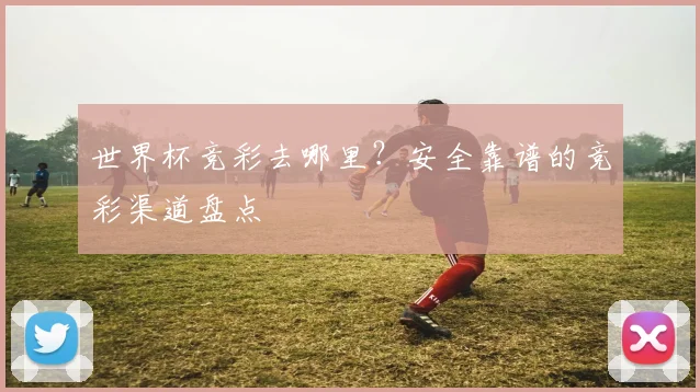 世界杯竞彩去哪里？安全靠谱的竞彩渠道盘点