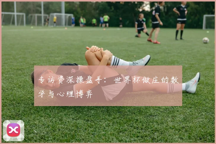 专访资深操盘手：世界杯做庄的数学与心理博弈