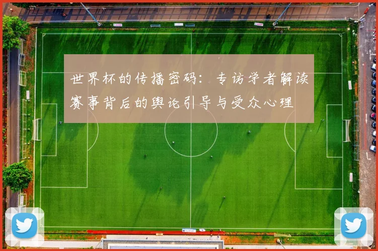 世界杯的传播密码：专访学者解读赛事背后的舆论引导与受众心理