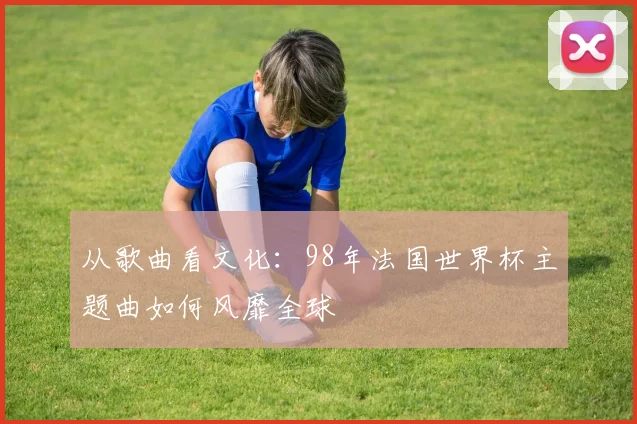 从歌曲看文化：98年法国世界杯主题曲如何风靡全球