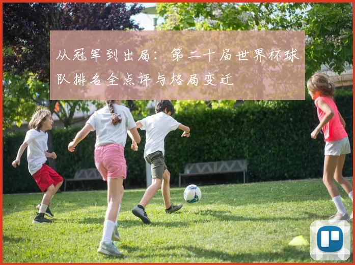 从冠军到出局：第二十届世界杯球队排名全点评与格局变迁