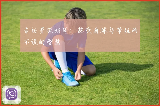 专访资深奶爸：熬夜看球与带娃两不误的智慧