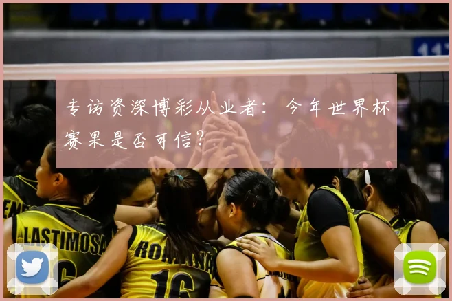 专访资深博彩从业者：今年世界杯赛果是否可信？