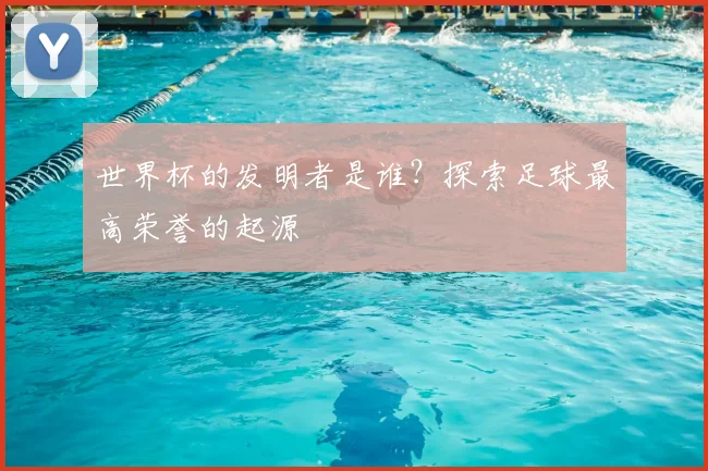 世界杯的发明者是谁？探索足球最高荣誉的起源