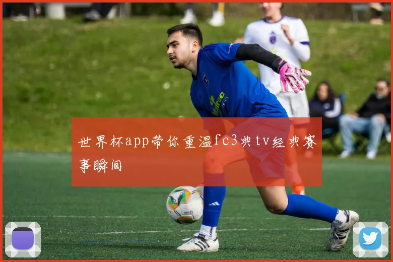 世界杯app带你重温fc3典tv经典赛事瞬间