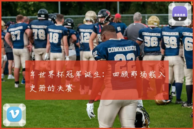 年世界杯冠军诞生：回顾那场载入史册的决赛