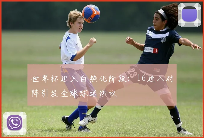 世界杯进入白热化阶段：16进八对阵引发全球球迷热议